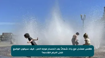 طقس معتدل مع رذاذ شمالاً بعد انحسار موجة الحر.. كيف سيكون الوضع خلال الأيام القادمة؟